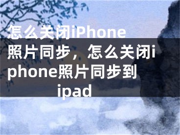 怎么关闭iPhone照片同步，怎么关闭iphone照片同步到ipad