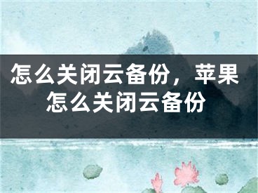 怎么关闭云备份，苹果怎么关闭云备份