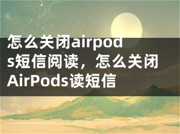 怎么关闭airpods短信阅读，怎么关闭AirPods读短信