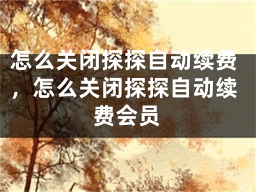 怎么关闭探探自动续费，怎么关闭探探自动续费会员