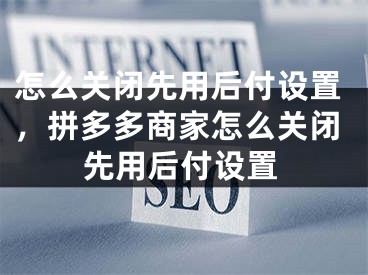 怎么关闭先用后付设置，拼多多商家怎么关闭先用后付设置