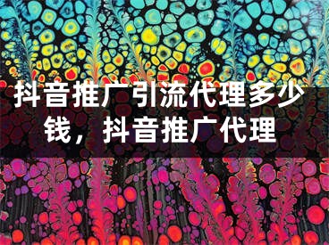 抖音推广引流代理多少钱，抖音推广代理