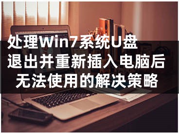 处理Win7系统U盘退出并重新插入电脑后无法使用的解决策略