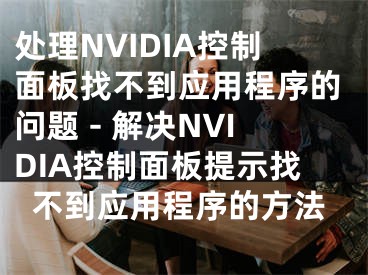 处理NVIDIA控制面板找不到应用程序的问题 - 解决NVIDIA控制面板提示找不到应用程序的方法