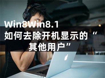 Win8Win8.1如何去除开机显示的“其他用户”