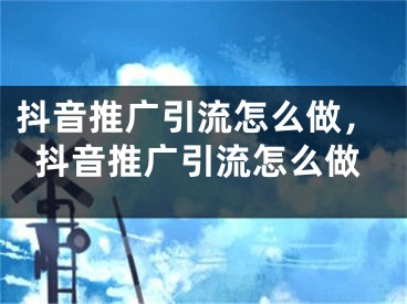 抖音推广引流怎么做，抖音推广引流怎么做