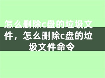 怎么删除c盘的垃圾文件，怎么删除c盘的垃圾文件命令