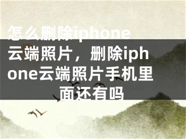 怎么删除iphone云端照片，删除iphone云端照片手机里面还有吗