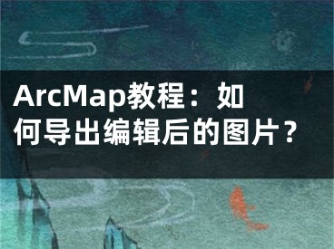 ArcMap教程：如何导出编辑后的图片？