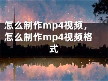 怎么制作mp4视频，怎么制作mp4视频格式