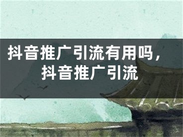 抖音推广引流有用吗，抖音推广引流