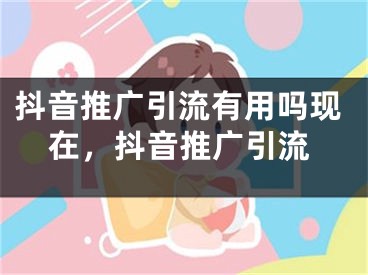 抖音推广引流有用吗现在，抖音推广引流