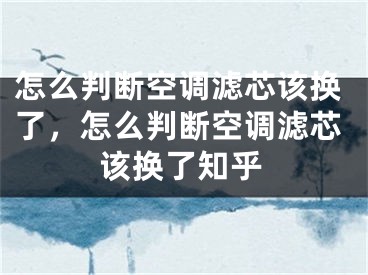 怎么判断空调滤芯该换了，怎么判断空调滤芯该换了知乎