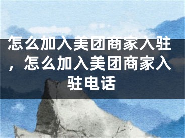 怎么加入美团商家入驻，怎么加入美团商家入驻电话