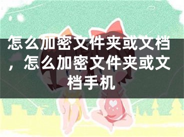 怎么加密文件夹或文档，怎么加密文件夹或文档手机