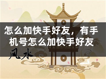 怎么加快手好友，有手机号怎么加快手好友