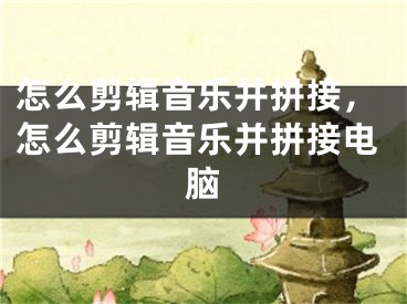 怎么剪辑音乐并拼接，怎么剪辑音乐并拼接电脑