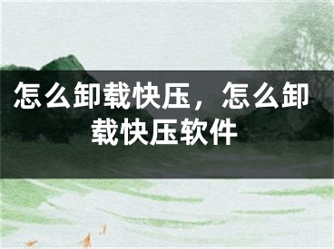 怎么卸载快压，怎么卸载快压软件