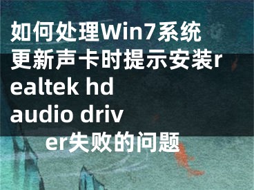 如何处理Win7系统更新声卡时提示安装realtek hd audio driver失败的问题