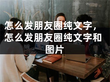 怎么发朋友圈纯文字，怎么发朋友圈纯文字和图片