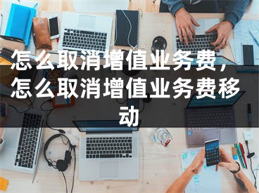 怎么取消增值业务费，怎么取消增值业务费移动