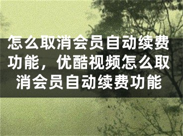 怎么取消会员自动续费功能，优酷视频怎么取消会员自动续费功能