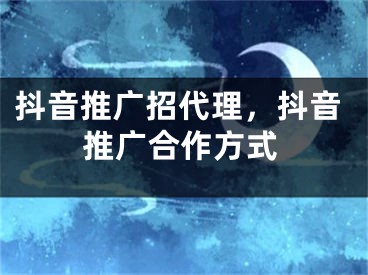 抖音推广招代理，抖音推广合作方式