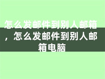 怎么发邮件到别人邮箱，怎么发邮件到别人邮箱电脑