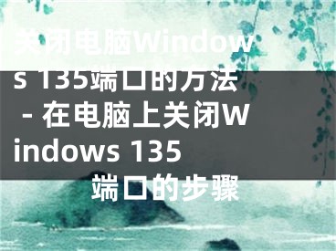 关闭电脑Windows 135端口的方法 - 在电脑上关闭Windows 135端口的步骤