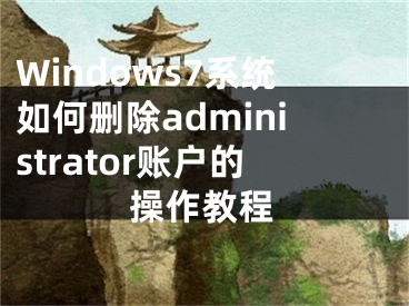 Windows7系统如何删除administrator账户的操作教程