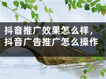 抖音推广效果怎么样，抖音广告推广怎么操作