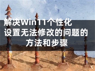 解决Win11个性化设置无法修改的问题的方法和步骤