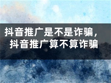 抖音推广是不是诈骗，抖音推广算不算诈骗