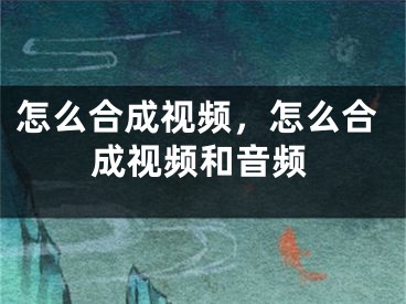 怎么合成视频，怎么合成视频和音频