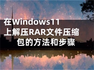 在Windows11上解压RAR文件压缩包的方法和步骤