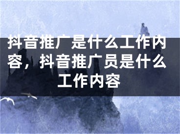 抖音推广是什么工作内容，抖音推广员是什么工作内容