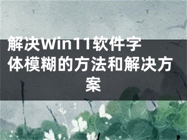 解决Win11软件字体模糊的方法和解决方案