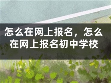 怎么在网上报名，怎么在网上报名初中学校