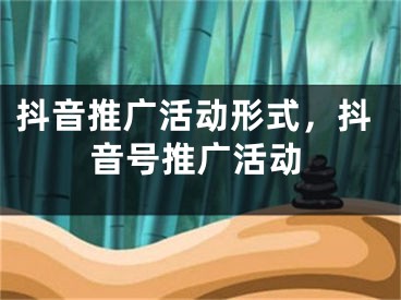 抖音推广活动形式，抖音号推广活动