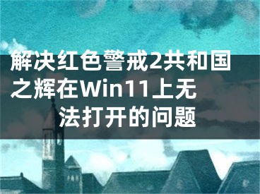 解决红色警戒2共和国之辉在Win11上无法打开的问题