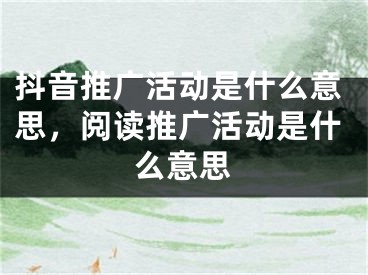 抖音推广活动是什么意思，阅读推广活动是什么意思