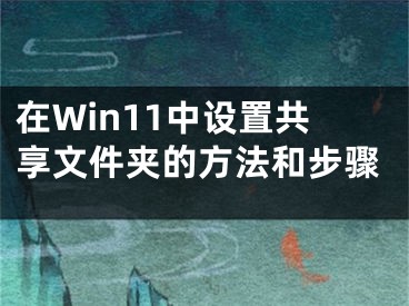 在Win11中设置共享文件夹的方法和步骤