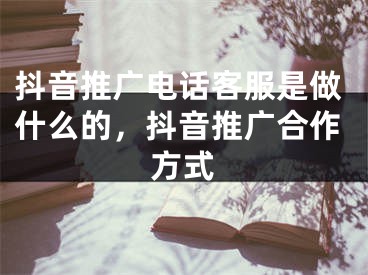 抖音推广电话客服是做什么的，抖音推广合作方式