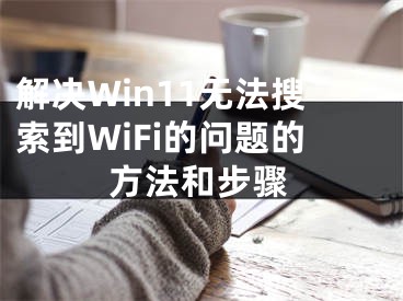 解决Win11无法搜索到WiFi的问题的方法和步骤