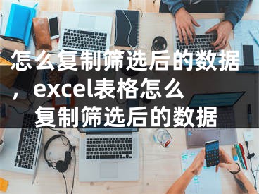 怎么复制筛选后的数据，excel表格怎么复制筛选后的数据