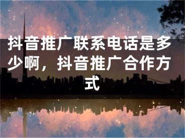 抖音推广联系电话是多少啊，抖音推广合作方式