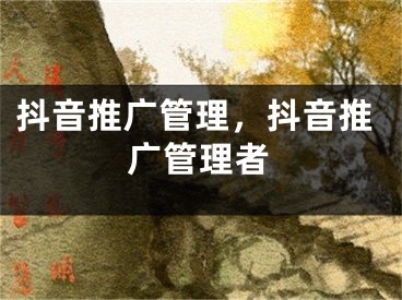 抖音推广管理，抖音推广管理者