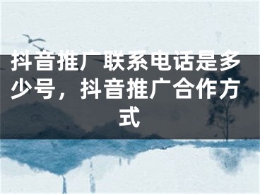 抖音推广联系电话是多少号，抖音推广合作方式