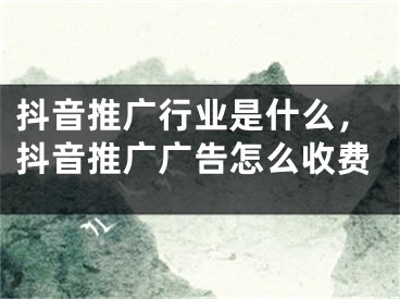 抖音推广行业是什么，抖音推广广告怎么收费