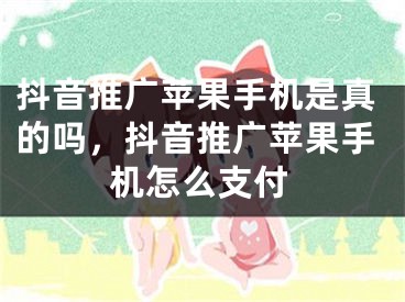 抖音推广苹果手机是真的吗，抖音推广苹果手机怎么支付